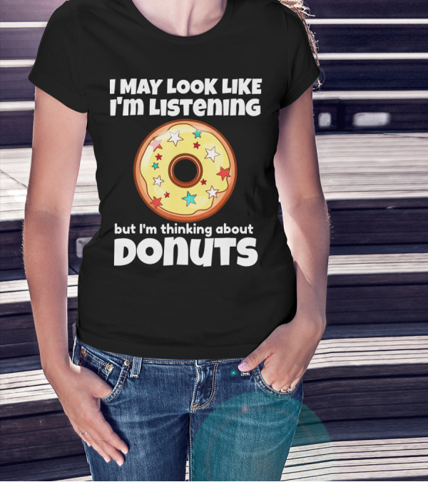 I May Look Like I'm Listening But I'm Thinking About Donuts T-Shirt