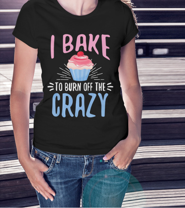 I Bake To Burn Off The Crazy Pastry Cupcake Fun T-Shirt