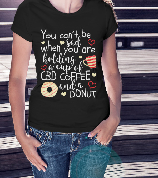 You Can’t Be Sad When You Are Holding A Cup Of CBD Coffee And A Donut T-Shirt