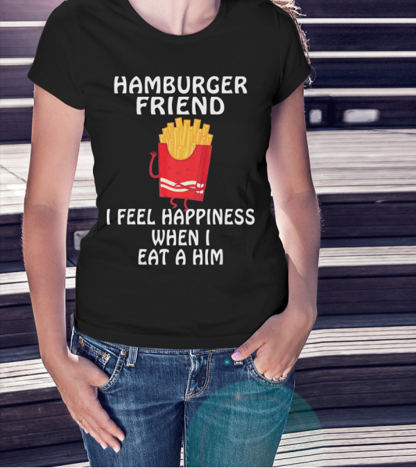 HAMBURGER FRIEND I FEEL HAPPINESS WHEN I EAT A HIM T-Shirt