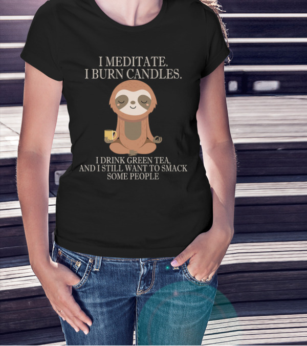 I Meditate Burn Candles Drink Green Tea Still Want To Smack People T-Shirt