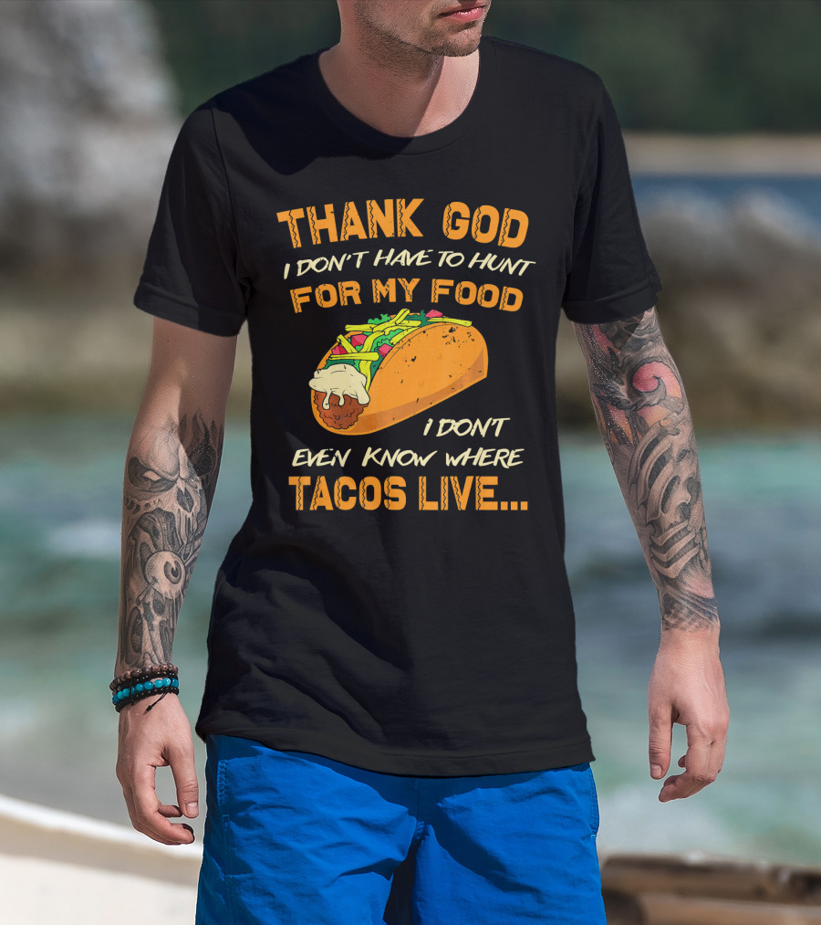 Thank God I Don't Have To Hunt For My Food I Don't Even Know Where Tacos Live T-Shirt