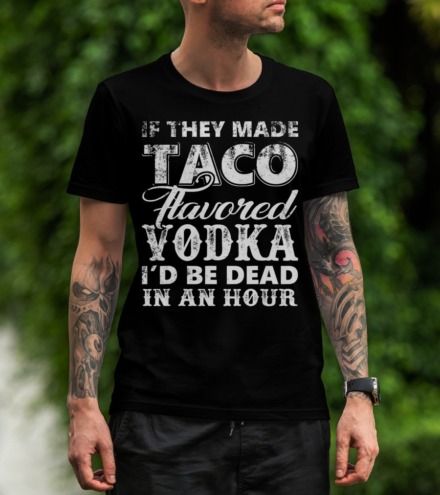 If They Made Taco Flavored Vodka I'd Be Dead In An Hour T-Shirt
