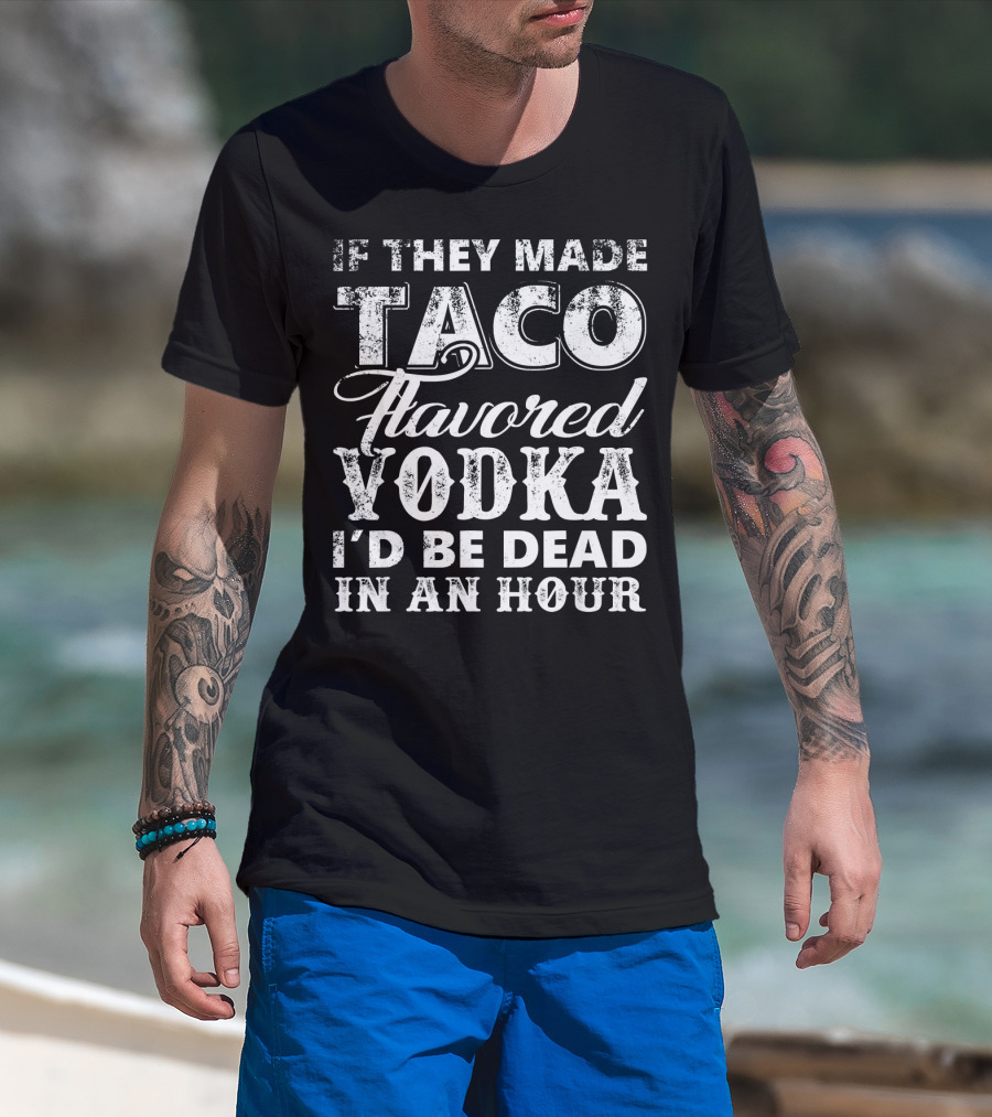 If They Made Taco Flavored Vodka I'd Be Dead In An Hour T-Shirt