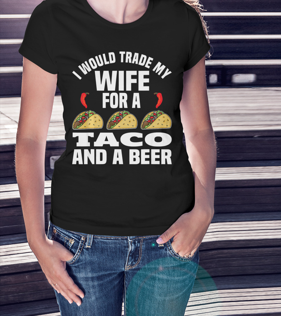 I Would Trade My Wife For A Taco And A Beer T-Shirt
