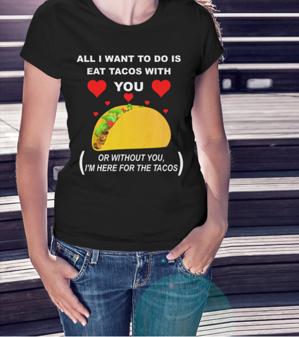 ALL I WANT TO DO IS EAT TACOS WITH YOU OR WITHOUT YOU I'M HERE FOR THE TACOS T-Shirt