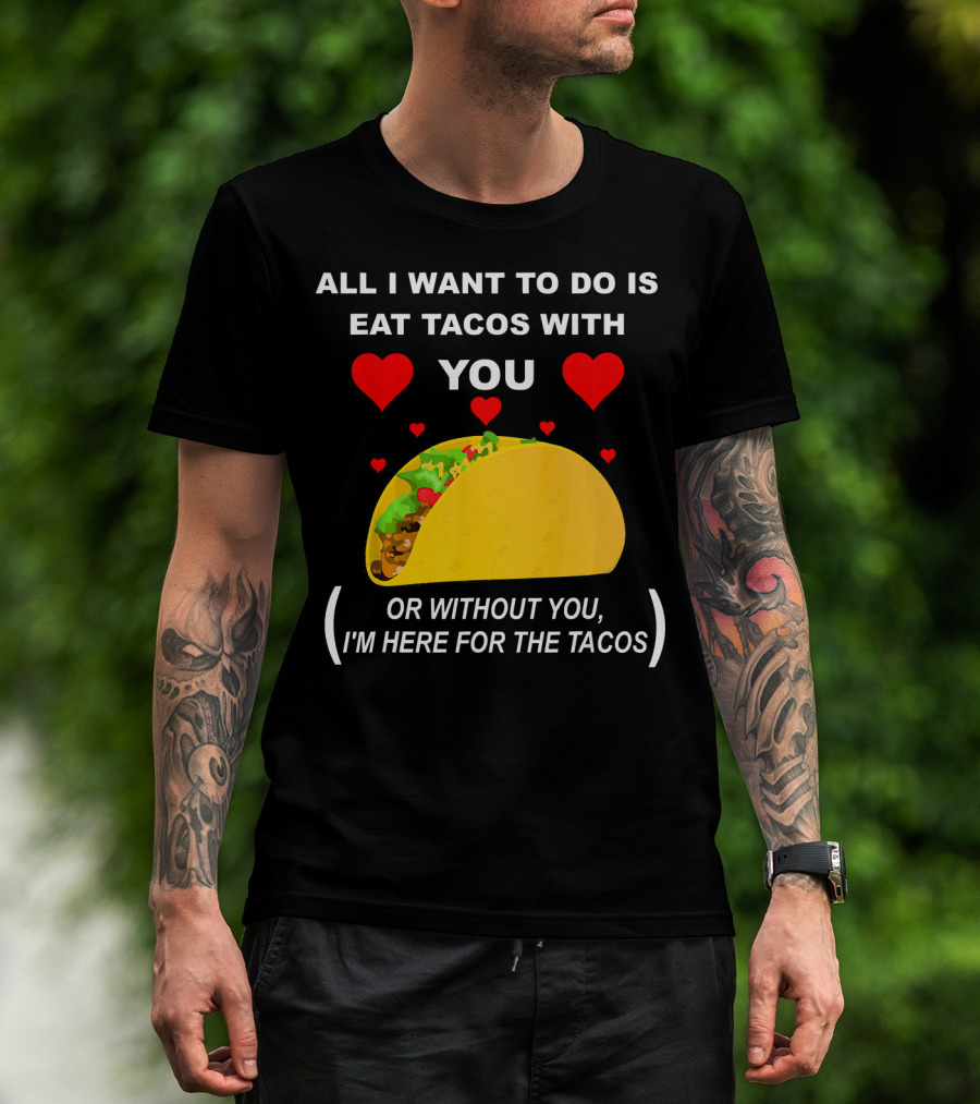 ALL I WANT TO DO IS EAT TACOS WITH YOU OR WITHOUT YOU I'M HERE FOR THE TACOS T-Shirt