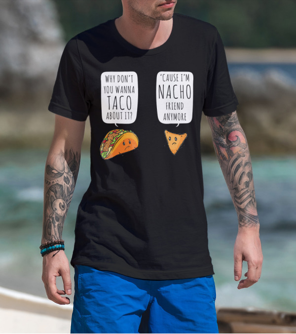 Why Don't You Wanna Taco About It 'Cause I'm Nacho Friend Anymore T-Shirt