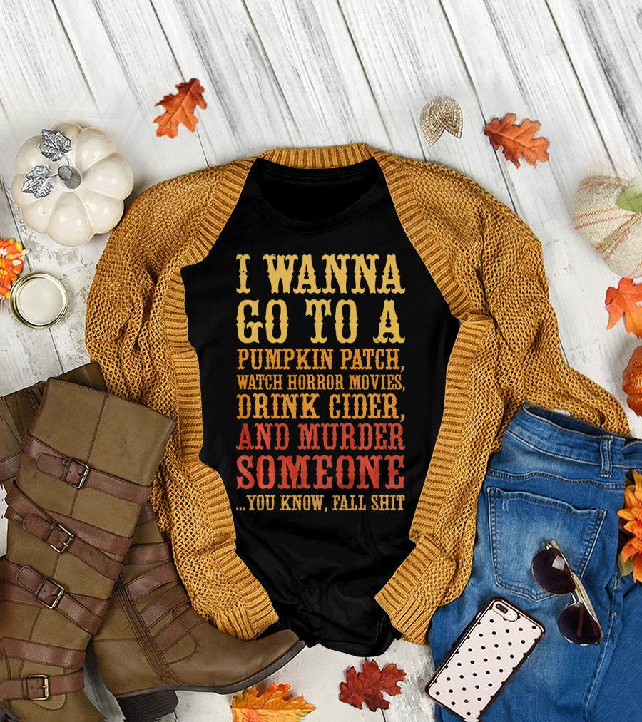 I Wanna Go To A Pumpkin Patch Watch Horror Movies Drink Cider And Murder Someone You Know Fall Shit T-Shirt