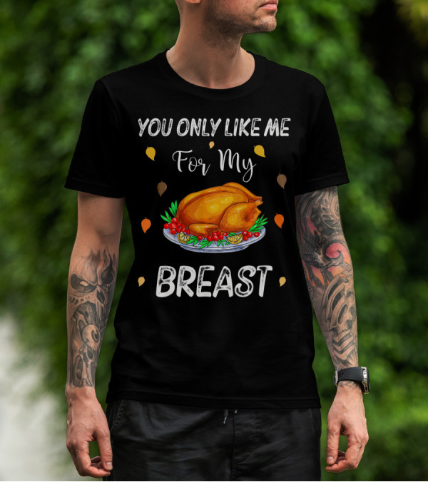 You Only Like Me For My Breast Turkey Thanksgiving Humor T-Shirt
