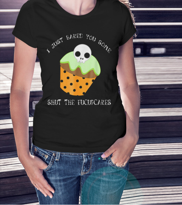 I Just Baked You Some Shut The Fucupcakes Skull Cupcake Halloween Humor T-Shirt