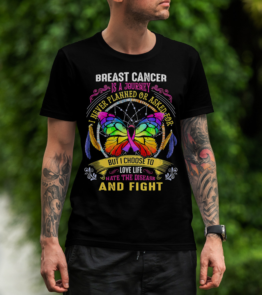 Breast Cancer Is A Journey I Never Planned Or Asked For But I Choose To Love Life Hate The Disease And Fight T-Shirt