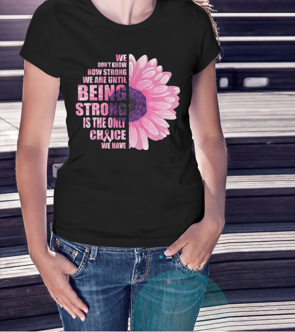 We Don't Know How Strong We Are Until Being Strong Is The Only Choice We Have Breast Cancer Awareness T-Shirt