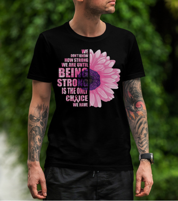 We Don't Know How Strong We Are Until Being Strong Is The Only Choice We Have Breast Cancer Awareness T-Shirt