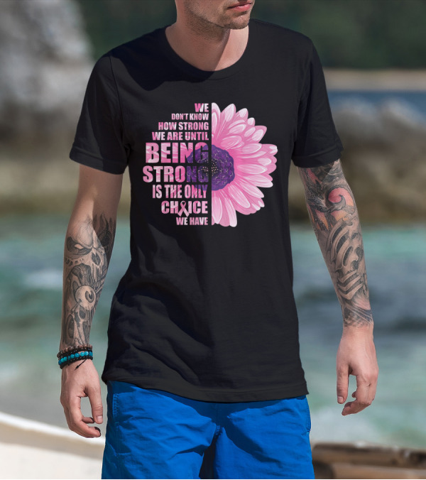We Don't Know How Strong We Are Until Being Strong Is The Only Choice We Have Breast Cancer Awareness T-Shirt