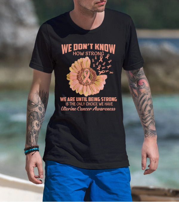 We Don't Know How Strong We Are Until Being Strong Is The Only Choice We Have Uterine Cancer Awareness T-Shirt