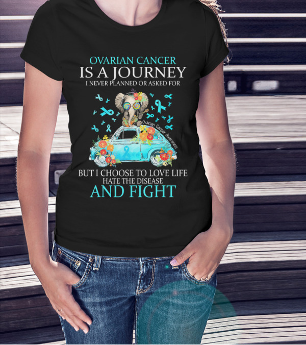 Ovarian Cancer Is A Journey I Never Planned Or Asked For But I Choose To Love Life Hate The Disease And Fight Ovarian Cancer Awareness T-Shirt