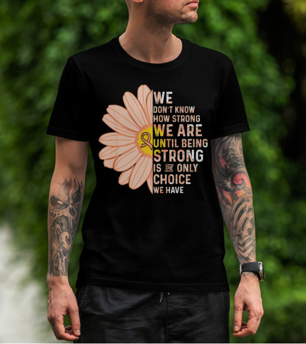 Endometrial Cancer Awareness We Don't Know How Strong We Are Until Being Strong Is The Only Choice We Have T-Shirt