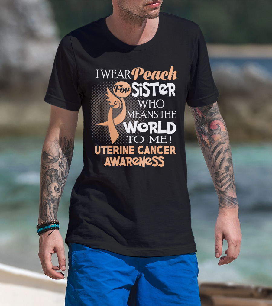 I Wear Peach For Sister Who Means The World To Me Uterine Cancer Awareness T-Shirt