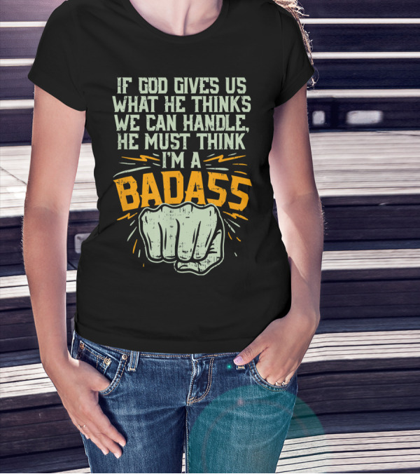 If God Gives Us What He Thinks We Can Handle He Must Think I'm A Badass Fist T-Shirt