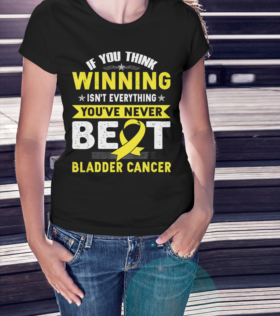If You Think Winning Isn't Everything You've Never Beat Bladder Cancer T-Shirt