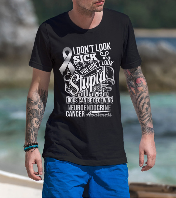 I Don't Look Sick You Don't Look Stupid Looks Can Be Deceiving Neuroendocrine Cancer Awareness T-Shirt