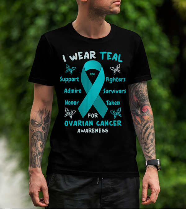 I Wear Teal Support Fighters Admire Survivors Honor Taken For Ovarian Cancer Awareness T-Shirt