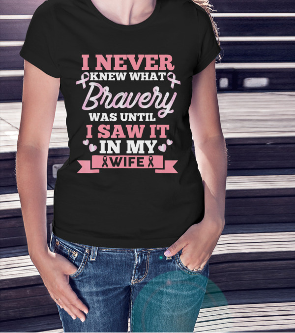 I Never Knew What Bravery Was Until I Saw It In My Wife Breast Cancer Pink T-Shirt