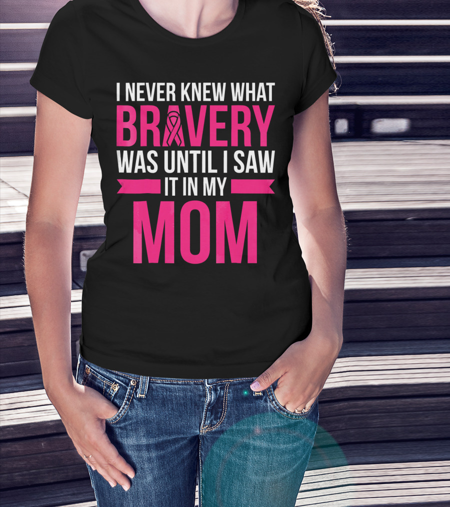 I Never Knew What Bravery Was Until I Saw It In My Mom Breast Cancer Survivor Awareness T-Shirt
