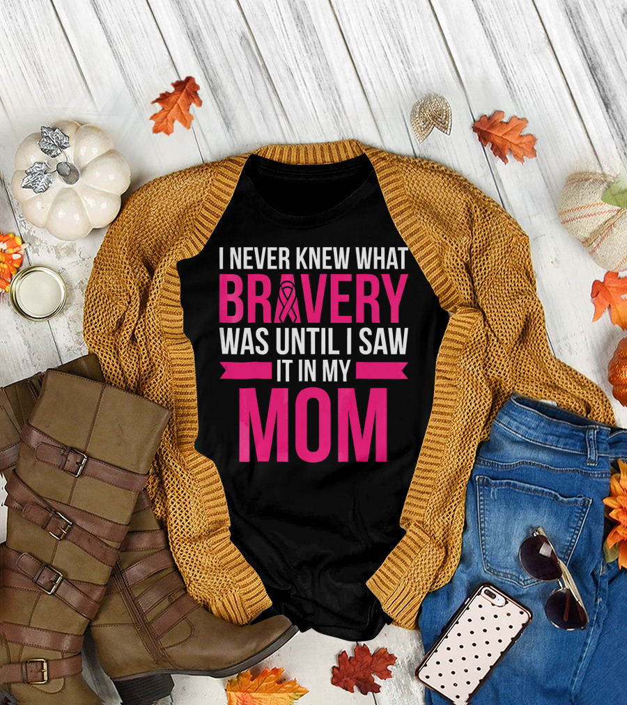 I Never Knew What Bravery Was Until I Saw It In My Mom Breast Cancer Survivor Awareness T-Shirt