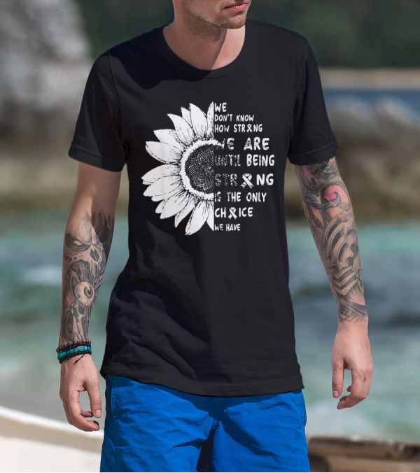 We Don't Know How Strong We Are Until Being Strong Is The Only Choice We Have Lung Cancer Awareness T-Shirt