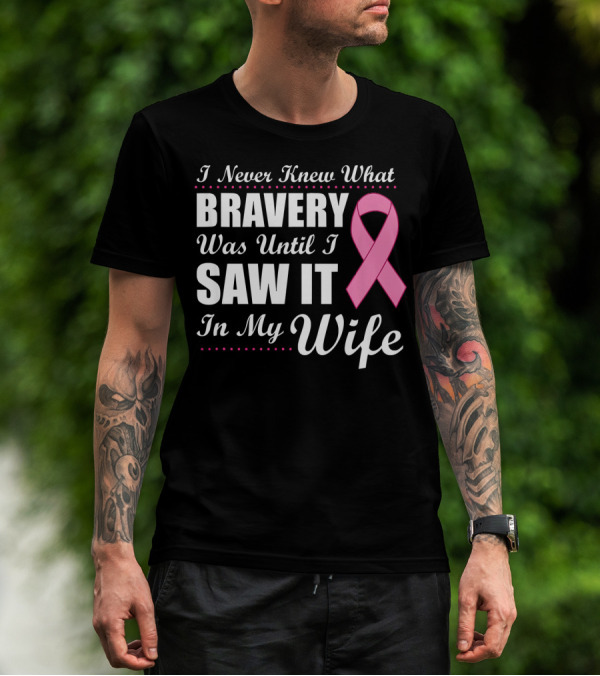 I Never Knew What Bravery Was Until I Saw It In My Wife Cancer Awareness T-Shirt
