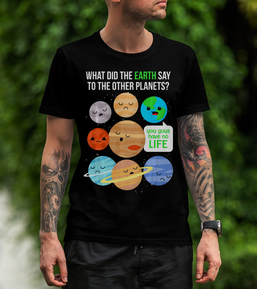 What Did The Earth Say To The Other Planets You Guys Have No Life Cute Funny Science Pun T-Shirt