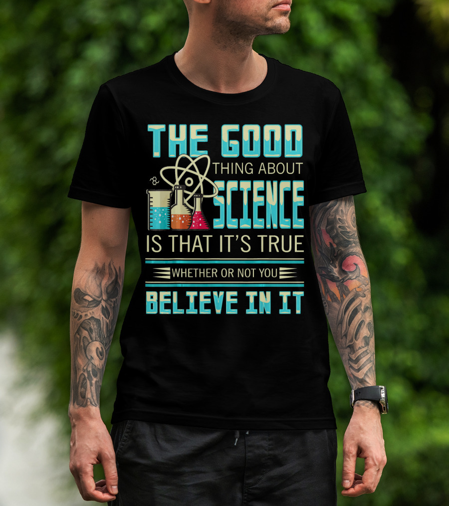 The Good Thing About Science Is That It's True Whether Or Not You Believe In It T-Shirt