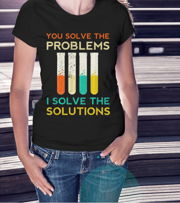 You Solve The Problems I Solve The Solutions Science Chemistry Biology Physic T-Shirt