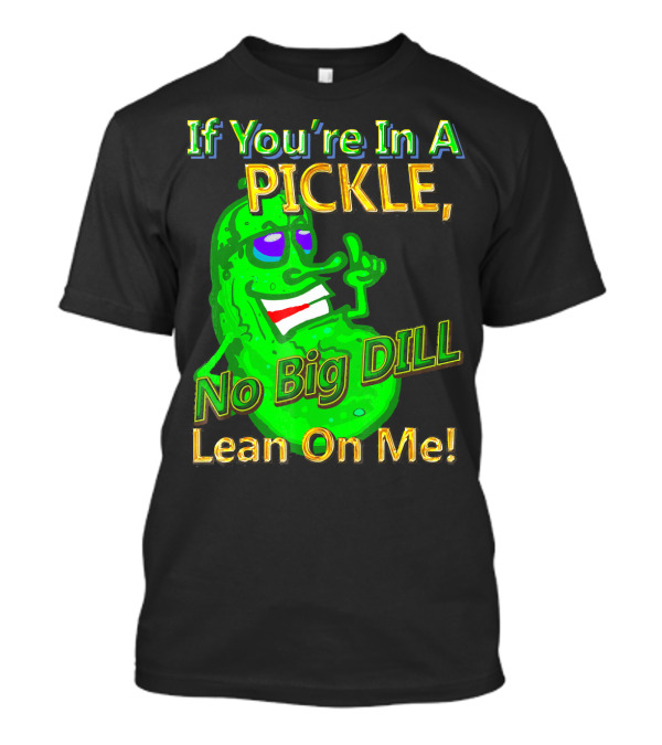 If You're In A Pickle No Big Dill Lean On Me T-Shirt