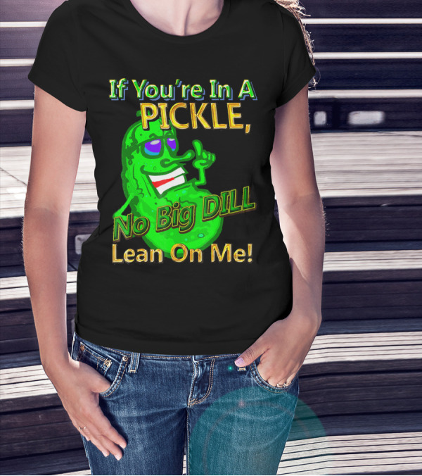 If You're In A Pickle No Big Dill Lean On Me T-Shirt