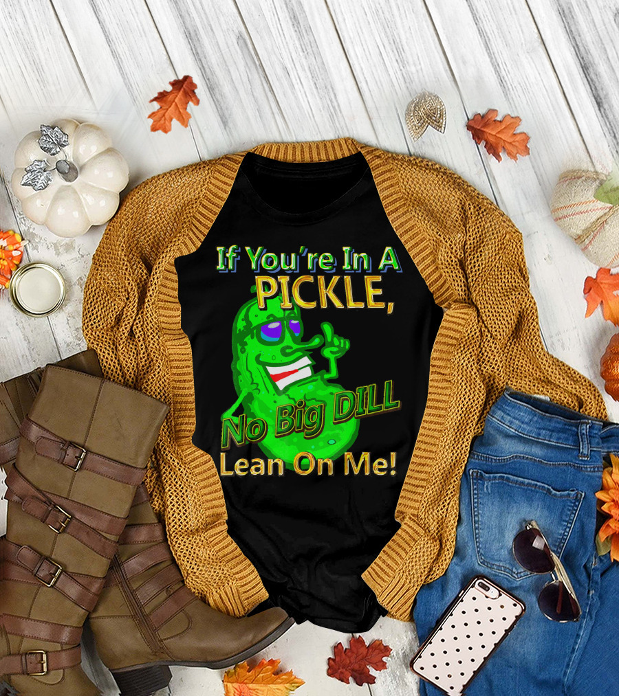 If You're In A Pickle No Big Dill Lean On Me T-Shirt