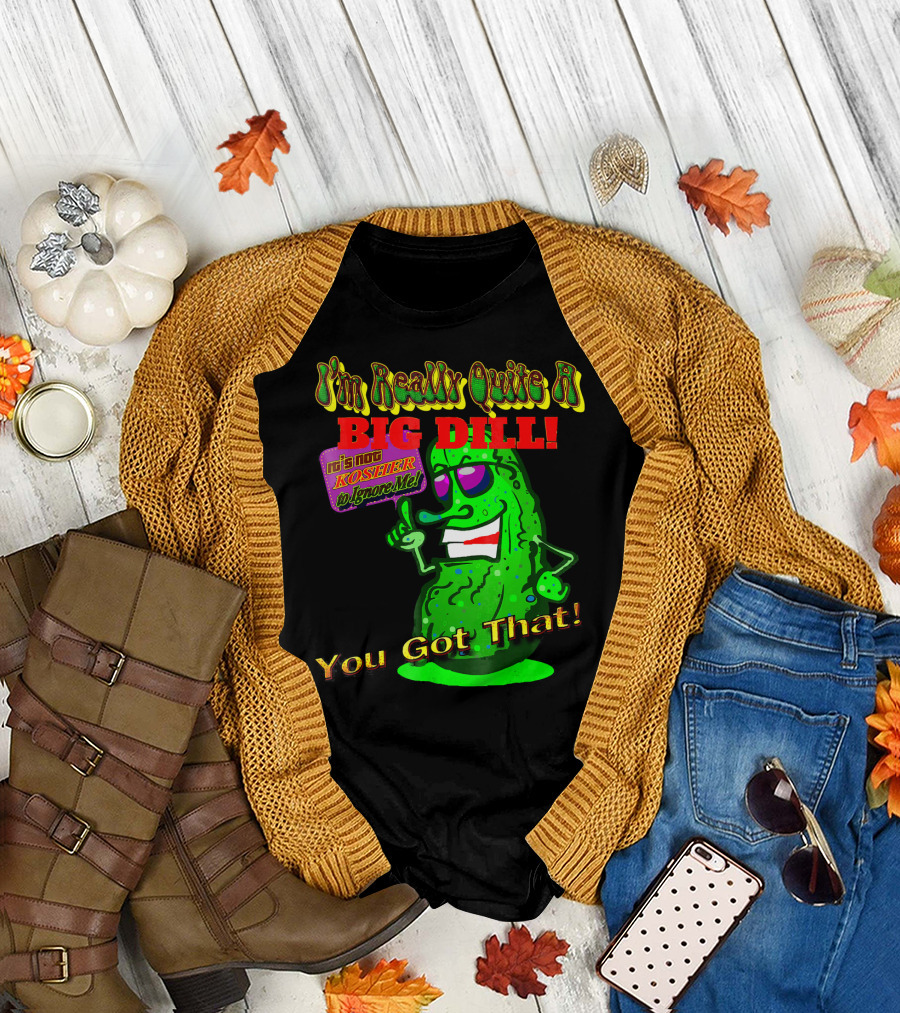I'm Really Quite A Big Dill It's Not Kosher to Ignore Me You Got That T-Shirt