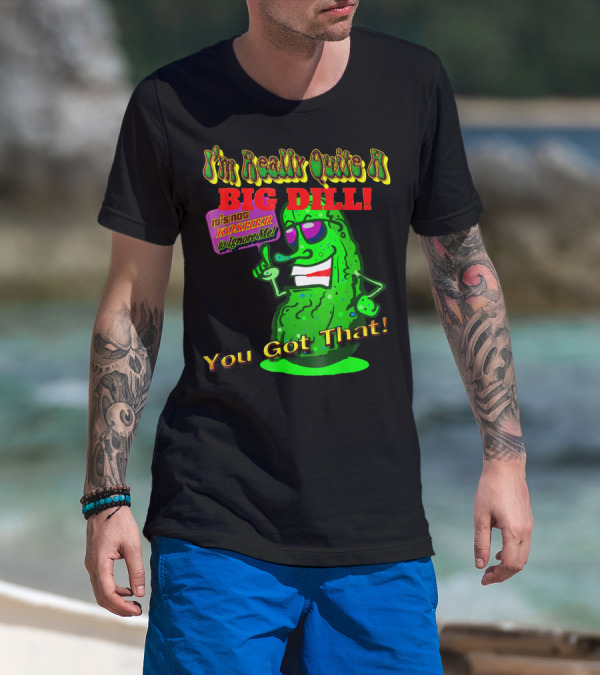 I'm Really Quite A Big Dill It's Not Kosher To Ignore Me You Got That T-Shirt