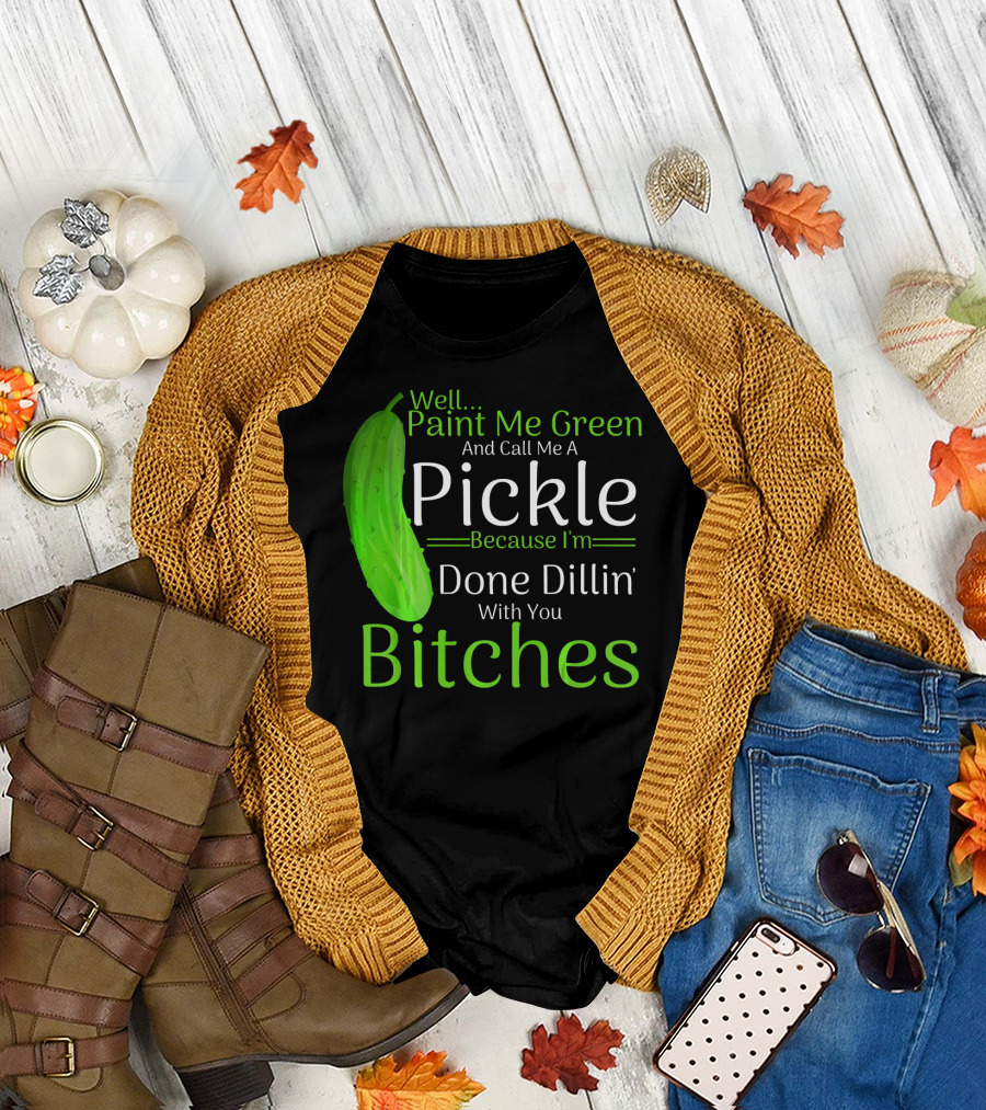 Well Paint Me Green And Call Me A Pickle Because I'm Done Dillins Bitches T-Shirt