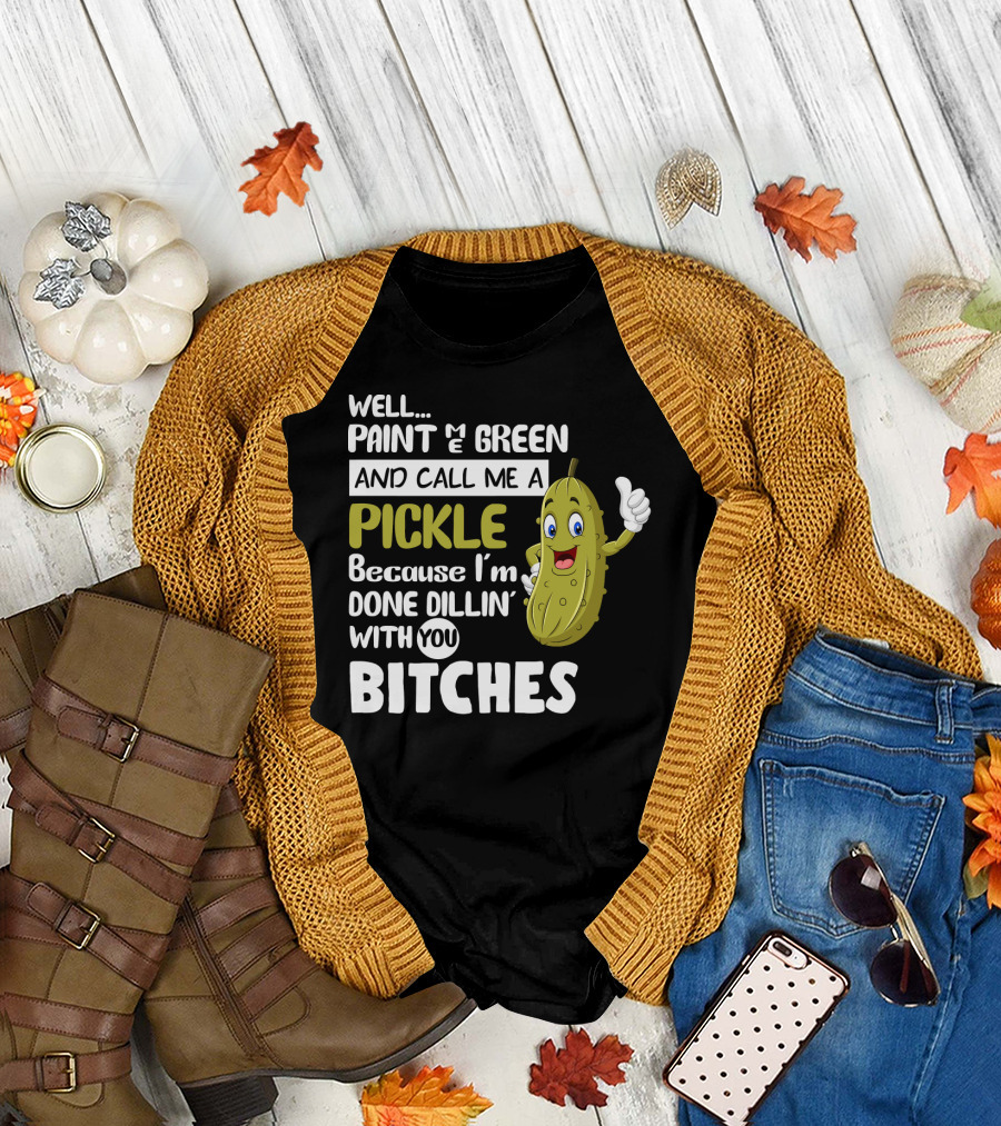 Well Paint Me Green And Call Me A Pickle Because I'm Done Dill-iciously Dillin' With You T-Shirt