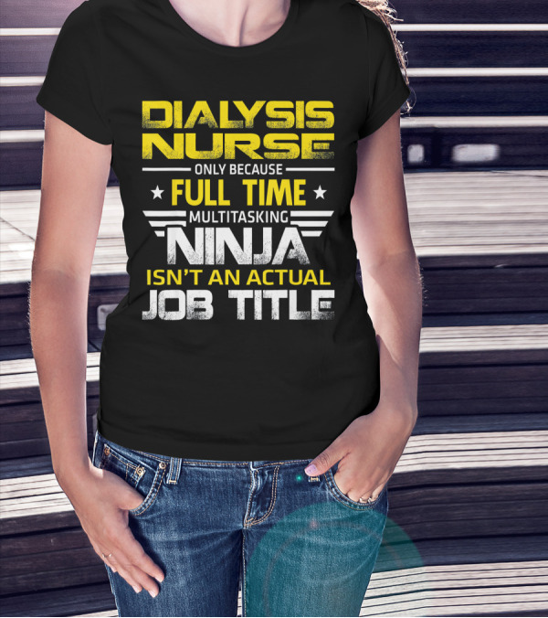 Dialysis Nurse Only Because Full Time Multitasking Ninja Isn't An Actual Job Title T-Shirt