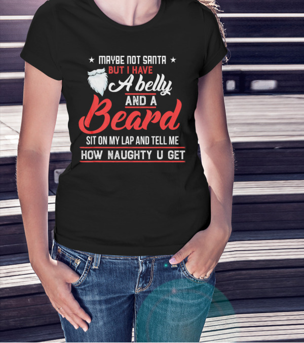 MAYBE NOT SANTA BUT I HAVE A BELLY AND A BEARD SIT ON MY LAP AND TELL ME HOW NAUGHTY U GET T-Shirt