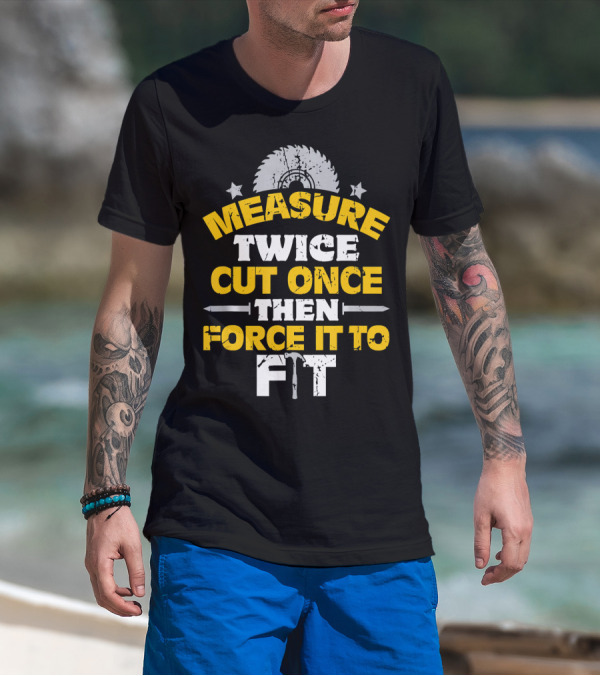 Measure Twice Cut Once Then Force It To Fit Saw Blade Hammer T-Shirt