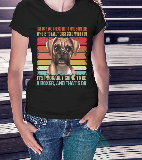 One Day You Are Going To Find Someone Who Is Totally Obsessed With You It's Probably Going To Be A Boxer And That's OK T-Shirt