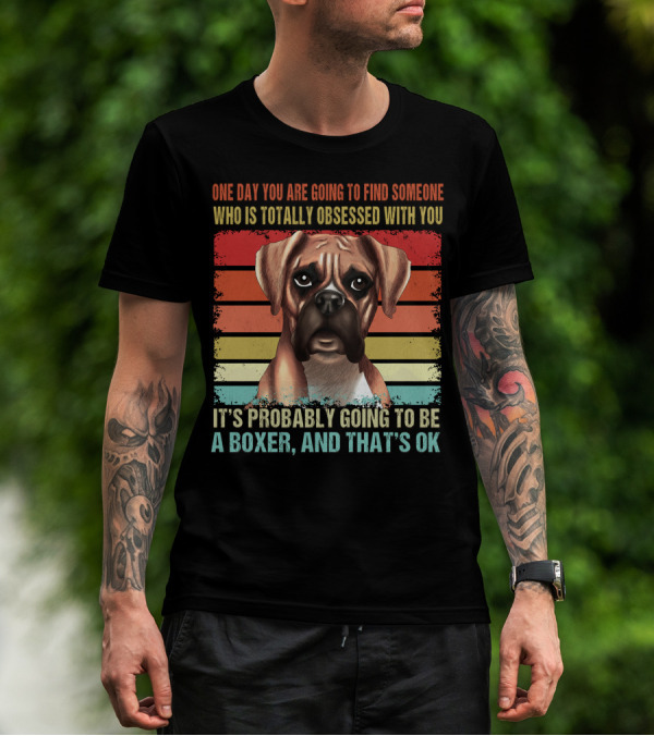 One Day You Are Going To Find Someone Who Is Totally Obsessed With You It's Probably Going To Be A Boxer And That's OK T-Shirt