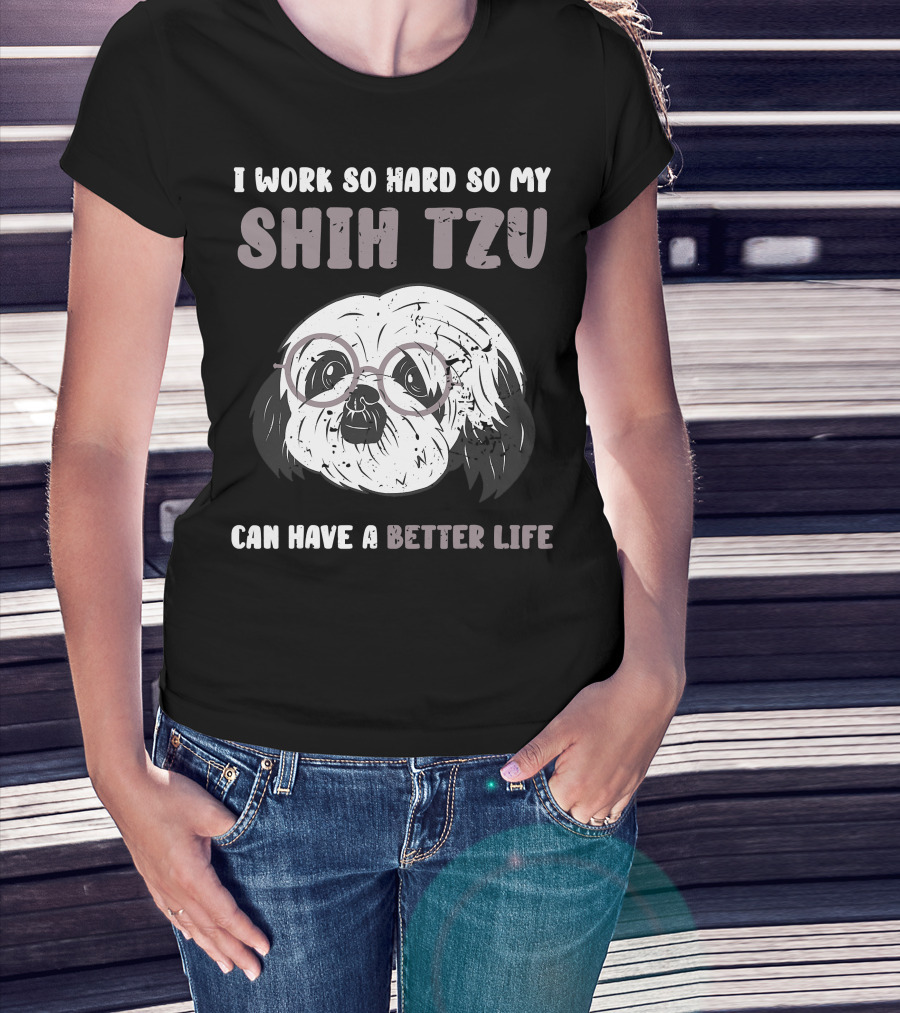 I Work So Hard So My Shih Tzu Can Have A Better Life T-Shirt