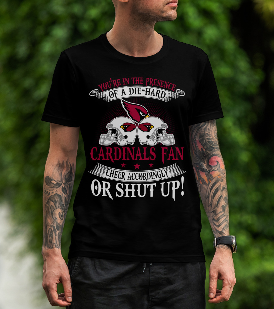 You're In The Presence Of A Die-Hard Cardinals Fan Cheer Accordingly Or Shut Up T-Shirt
