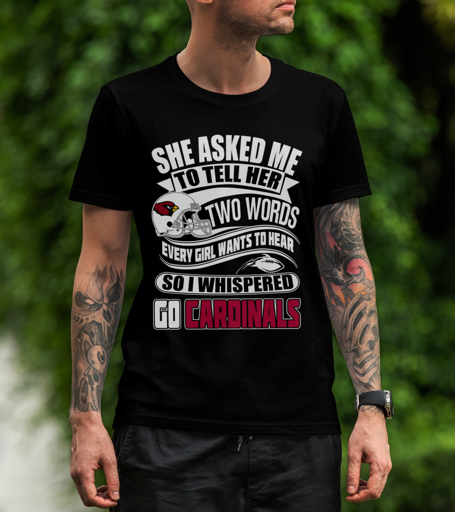 She Asked Me To Tell Her Two Words Every Girl Wants To Hear So I Whispered Go Cardinals T-Shirt